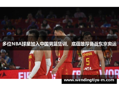 多位NBA球星加入中国男篮集训，底蕴雄厚备战东京奥运