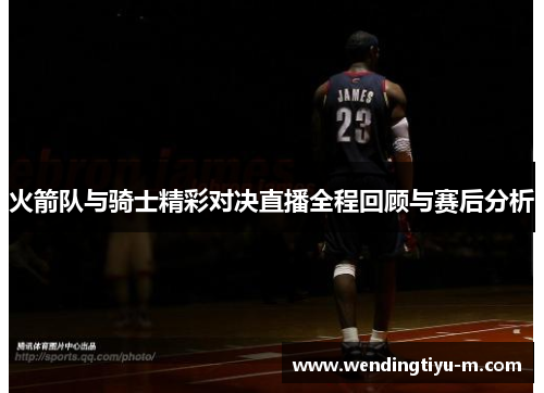 火箭队与骑士精彩对决直播全程回顾与赛后分析