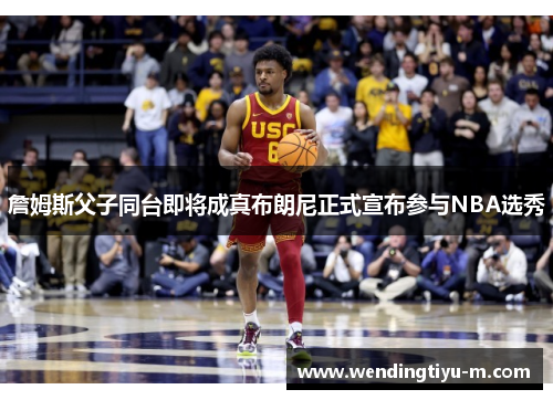 詹姆斯父子同台即将成真布朗尼正式宣布参与NBA选秀