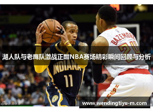 湖人队与老鹰队激战正酣NBA赛场精彩瞬间回顾与分析